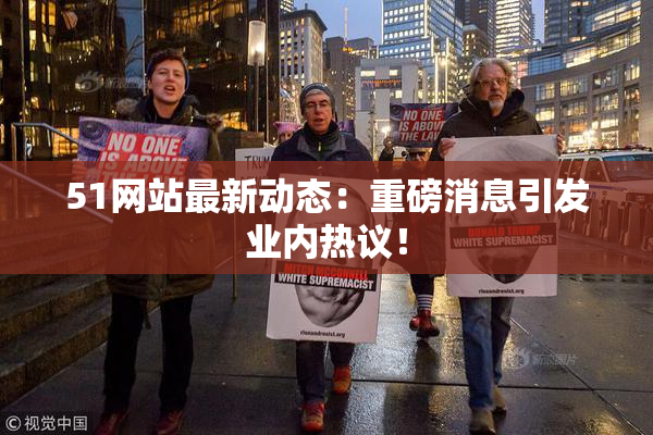 51网站最新动态：重磅消息引发业内热议！