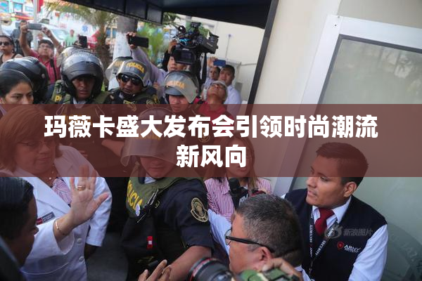 玛薇卡盛大发布会引领时尚潮流新风向