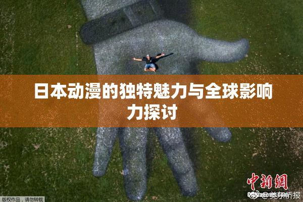 日本动漫的独特魅力与全球影响力探讨