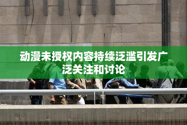 动漫未授权内容持续泛滥引发广泛关注和讨论
