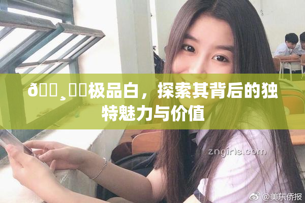 🌸‌✿极品白，探索其背后的独特魅力与价值