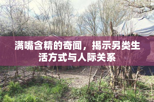 满嘴含精的奇闻，揭示另类生活方式与人际关系