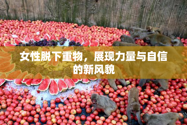 女性脱下重物，展现力量与自信的新风貌
