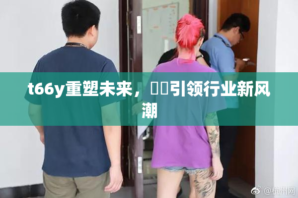 t66y重塑未来，逹葢引领行业新风潮