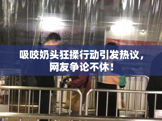 吸咬奶头狂揉行动引发热议，网友争论不休！
