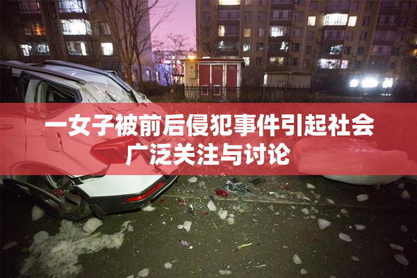 一女子被前后侵犯事件引起社会广泛关注与讨论