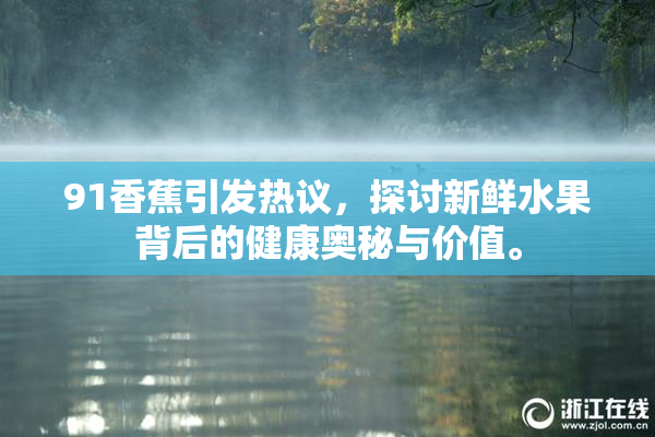 91香蕉引发热议，探讨新鲜水果背后的健康奥秘与价值。