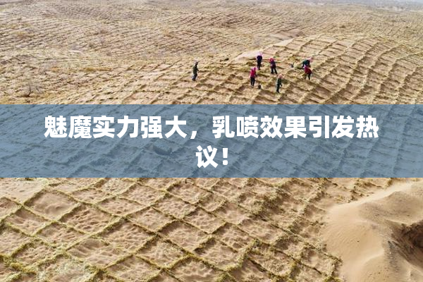 魅魔实力强大，乳喷效果引发热议！