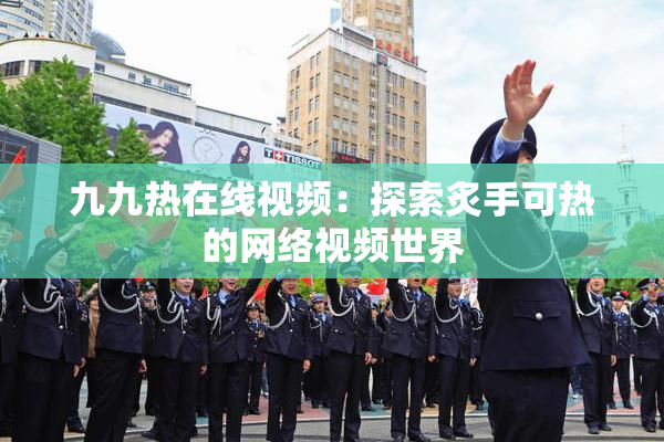 九九热在线视频：探索炙手可热的网络视频世界
