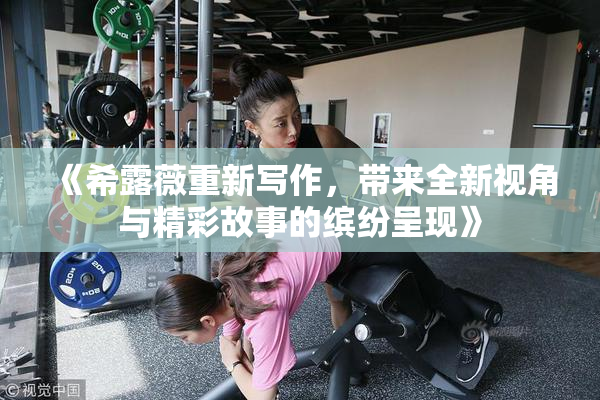 《希露薇重新写作，带来全新视角与精彩故事的缤纷呈现》