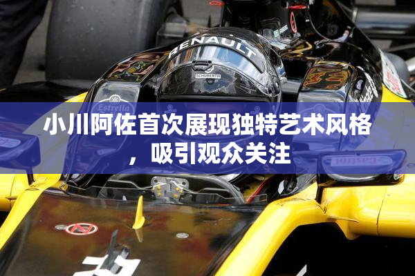 小川阿佐首次展现独特艺术风格，吸引观众关注