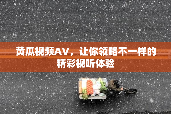 黄瓜视频AV，让你领略不一样的精彩视听体验