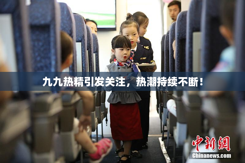 九九热精引发关注，热潮持续不断！
