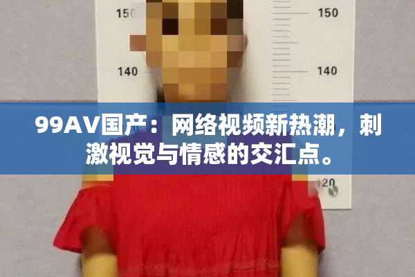 99AV国产：网络视频新热潮，刺激视觉与情感的交汇点。
