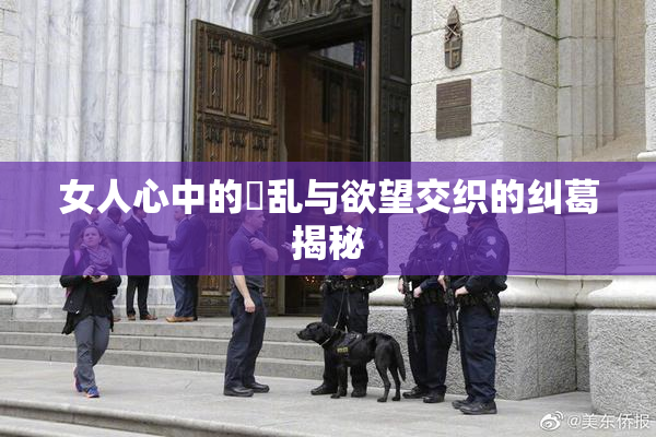女人心中的婬乱与欲望交织的纠葛揭秘