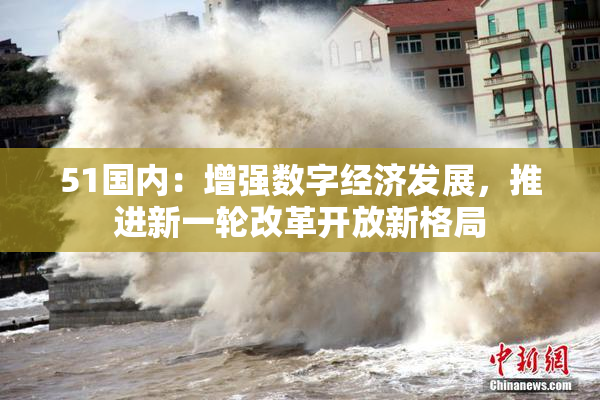 51国内：增强数字经济发展，推进新一轮改革开放新格局