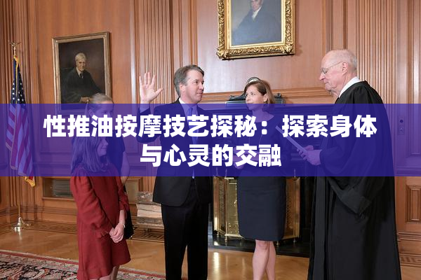 性推油按摩技艺探秘：探索身体与心灵的交融