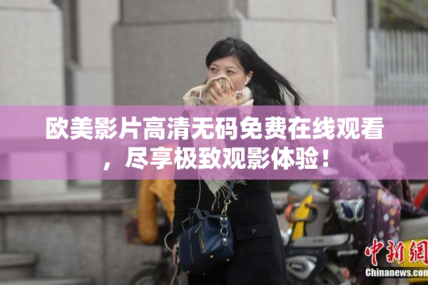 欧美影片高清无码免费在线观看，尽享极致观影体验！