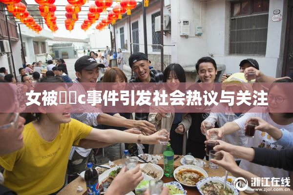 女被❌‌c事件引发社会热议与关注