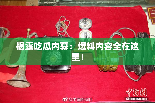 揭露吃瓜内幕：爆料内容全在这里！
