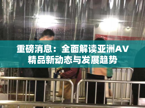 重磅消息：全面解读亚洲AV精品新动态与发展趋势
