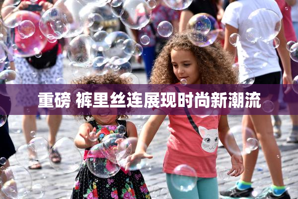 重磅 裤里丝连展现时尚新潮流