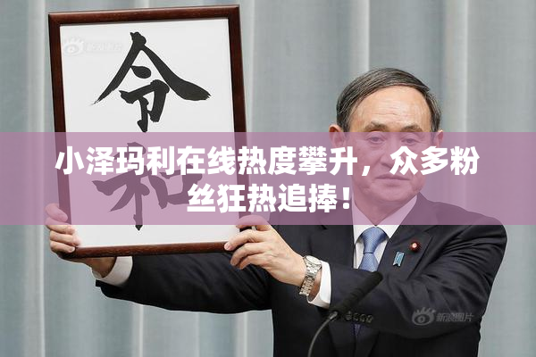 小泽玛利在线热度攀升，众多粉丝狂热追捧！