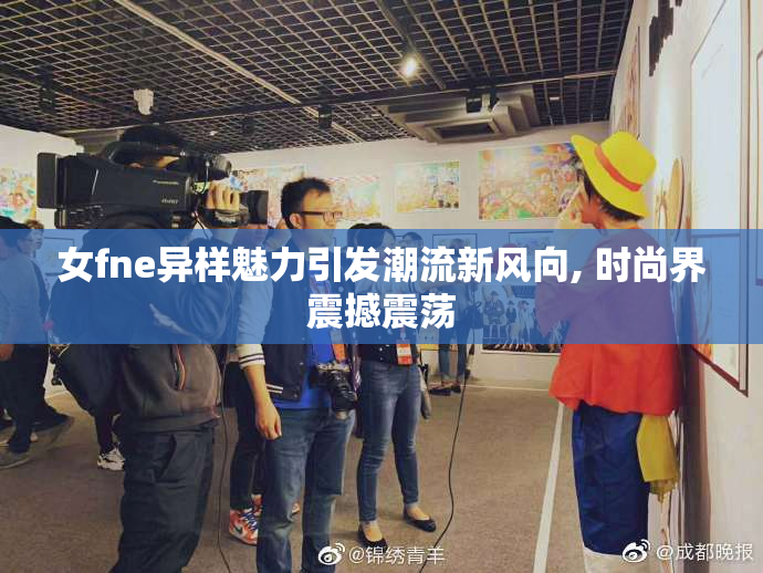 女fne异样魅力引发潮流新风向, 时尚界震撼震荡