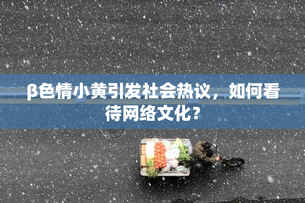 β色情小黄引发社会热议，如何看待网络文化？
