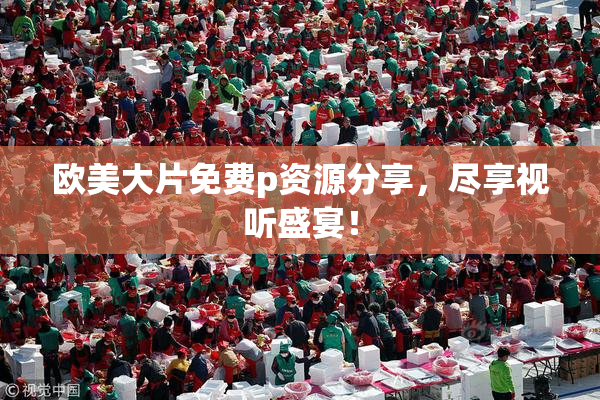 欧美大片免费p资源分享，尽享视听盛宴！