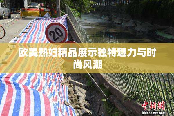 欧美熟妇精品展示独特魅力与时尚风潮