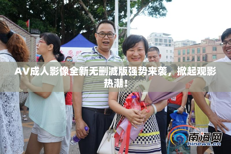 AV成人影像全新无删减版强势来袭，掀起观影热潮！