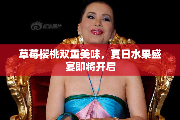 草莓樱桃双重美味，夏日水果盛宴即将开启