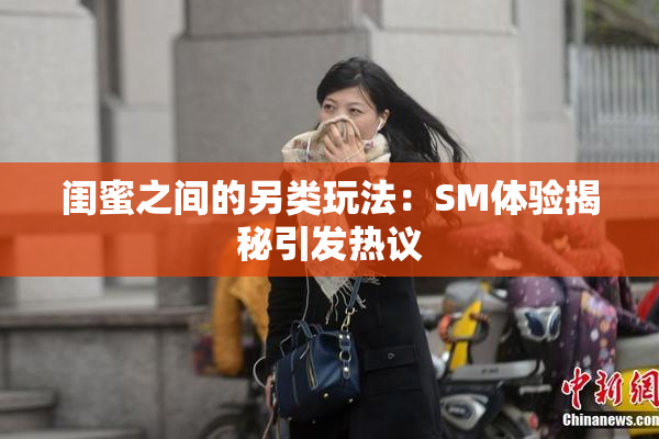 闺蜜之间的另类玩法：SM体验揭秘引发热议