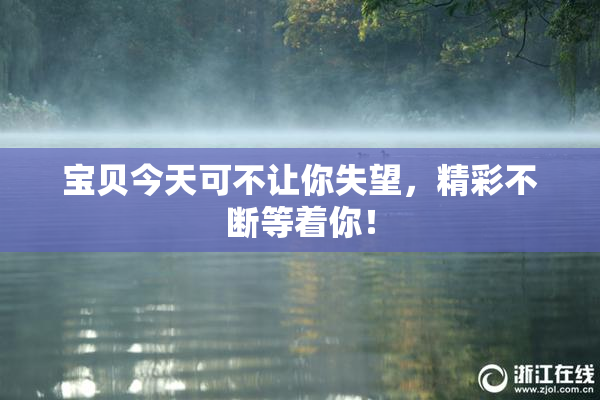 宝贝今天可不让你失望，精彩不断等着你！