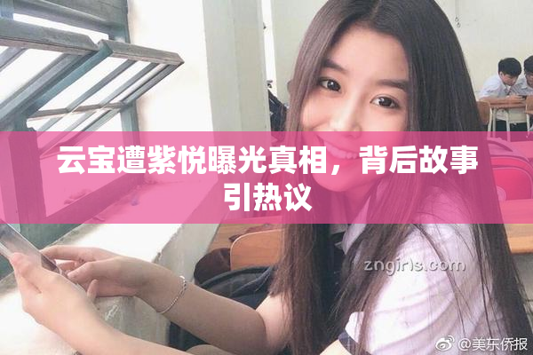 云宝遭紫悦曝光真相，背后故事引热议