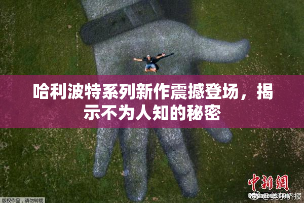 哈利波特系列新作震撼登场，揭示不为人知的秘密