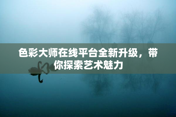 色彩大师在线平台全新升级，带你探索艺术魅力