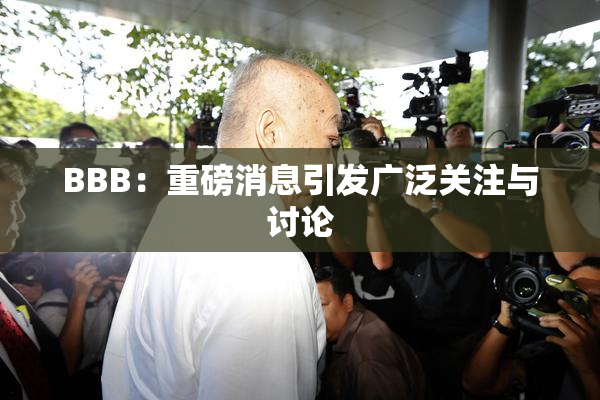 BBB：重磅消息引发广泛关注与讨论