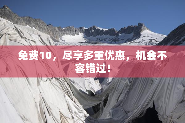 免费10，尽享多重优惠，机会不容错过！