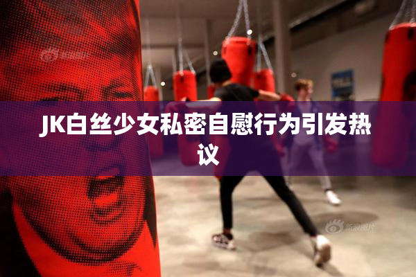 JK白丝少女私密自慰行为引发热议