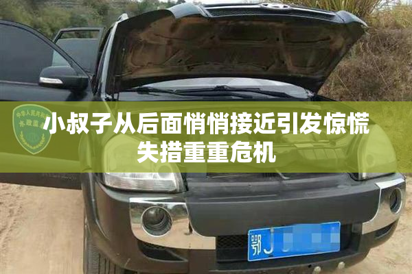 小叔子从后面悄悄接近引发惊慌失措重重危机