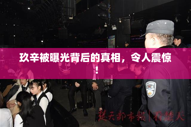 玖辛被曝光背后的真相，令人震惊！