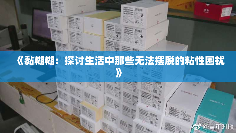 《黏糊糊：探讨生活中那些无法摆脱的粘性困扰》