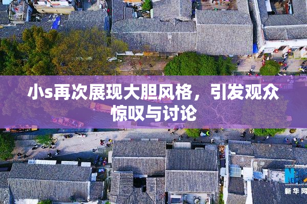 小s再次展现大胆风格，引发观众惊叹与讨论