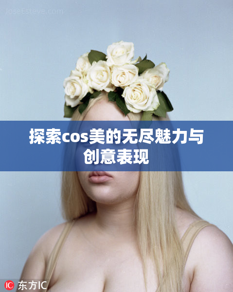 探索cos美的无尽魅力与创意表现