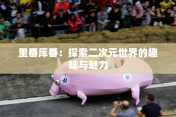 里番库番：探索二次元世界的趣味与魅力