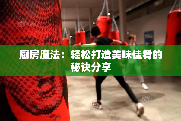 厨房魔法：轻松打造美味佳肴的秘诀分享