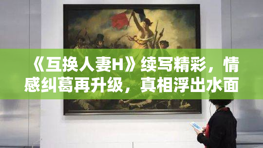 《互换人妻H》续写精彩，情感纠葛再升级，真相浮出水面