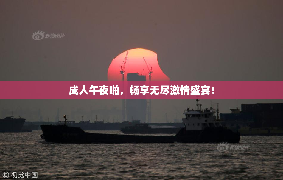 成人午夜啪，畅享无尽激情盛宴！